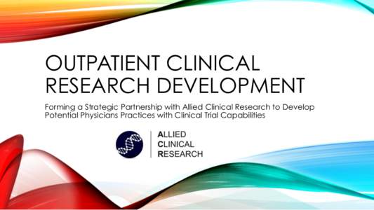 OUTPATIENT CLINICAL RESEARCH DEVELOPMENT Forming a Strategic Partnership with Allied Clinical Research to Develop Potential Physicians Practices with Clinical Trial Capabilities  CLINICAL RESEARCH DEVELOPMENT