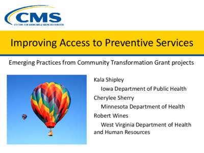 Improving Access to Preventive Services Emerging Practices from Community Transformation Grant projects Kala Shipley Iowa Department of Public Health Cherylee Sherry Minnesota Department of Health