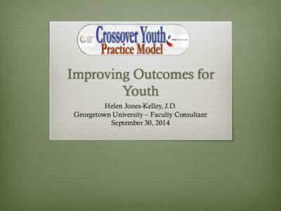 Improving Outcomes for Youth Helen Jones-Kelley, J.D. Georgetown University – Faculty Consultant September 30, 2014