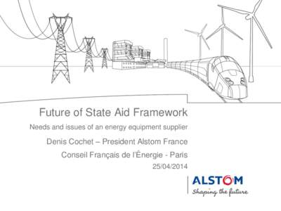 Future of State Aid Framework Needs and issues of an energy equipment supplier Denis Cochet – President Alstom France Conseil Français de l’Énergie - Paris