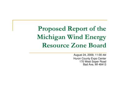 Proposed Report of the Michigan Wind Energy Resource Zone Board August 24, 2009, 11:00 AM Huron County Expo Center 170 West Soper Road