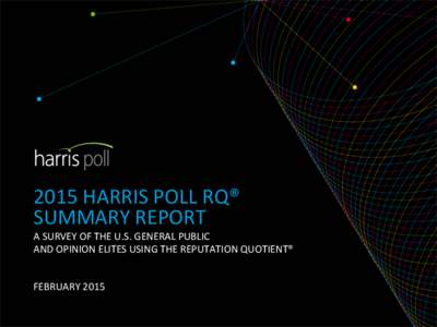 2015	
  HARRIS	
  POLL	
  RQ®	
   SUMMARY	
  REPORT	
  	
   A	
  SURVEY	
  OF	
  THE	
  U.S.	
  GENERAL	
  PUBLIC	
  	
   AND	
  OPINION	
  ELITES	
  USING	
  THE	
  REPUTATION	
  QUOTIENT®	
  