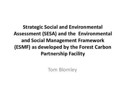 Strategic Social and Environmental Assessment (SESA) and the Environmental and Social Management Framework (ESMF) as developed by the Forest Carbon Partnership Facility Tom Blomley