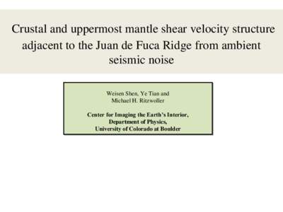Crustal and uppermost mantle shear velocity structure adjacent to the Juan de Fuca Ridge from ambient seismic noise Weisen Shen, Ye Tian and Michael H. Ritzwoller Center for Imaging the Earth’s Interior,