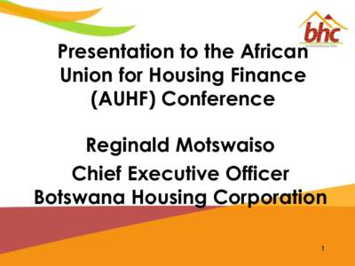 Presentation to the African Union for Housing Finance (AUHF) Conference Reginald Motswaiso Chief Executive Officer Botswana Housing Corporation