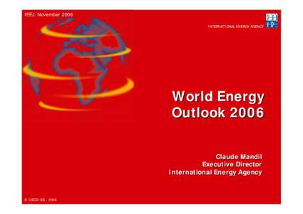 IEEJ: November 2006 INTERNATIONAL ENERGY AGENCY World Energy Outlook 2006 Claude Mandil