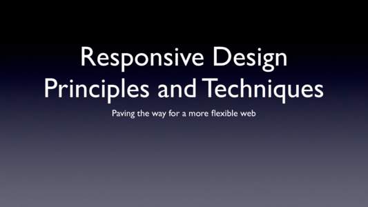 Responsive Design Principles and Techniques Paving the way for a more flexible web Introduction •