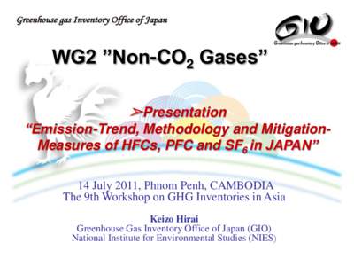 WG2 ”Non-CO2 Gases” ➢Presentation “Emission-Trend, Methodology and MitigationMeasures of HFCs, PFC and SF6 in JAPAN” 14 July 2011, Phnom Penh, CAMBODIA The 9th Workshop on GHG Inventories in Asia Keizo Hirai