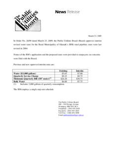News Release  March 23, 2009 In Order No[removed]dated March 23, 2009, the Public Utilities Board (Board) approves interim revised water rates for the Rural Municipality of Odanah’s (RM) rural pipeline; rates were last