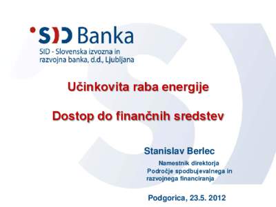 Učinkovita raba energije Dostop do finančnih sredstev Stanislav Berlec Namestnik direktorja Področje spodbujevalnega in razvojnega financiranja