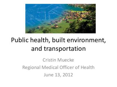 Public health, built environment, and transportation Cristin Muecke Regional Medical Officer of Health June 13, 2012