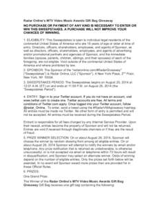 Radar Online’s MTV Video Music Awards Gift Bag Giveaway NO PURCHASE OR PAYMENT OF ANY KIND IS NECESSARY TO ENTER OR WIN THIS SWEEPSTAKES. A PURCHASE WILL NOT IMPROVE YOUR CHANCES OF WINNING. 1. ELIGIBILITY: This Sweeps