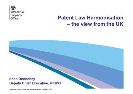 Patent Law Harmonisation – the view from the UK Sean Dennehey Deputy Chief Executive, UKIPO