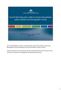 Aim of presentation is to give a brief overview of some key labour market and demographic trends impacting on the Central Western labour market. These trends will act as constraints but also provide opportunities for act