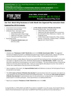 Licensed Product: Star Trek: Attack Wing Resistance is Futile Month One Organized Play Kit  Release Date: October 2014  AUTHORIZED USES PURSUANT TO PROMOTIONAL PRODUCT LICENSE AGREEMENT: In-store Organized Play event