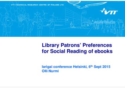 VTT TECHNICAL RESEARCH CENTRE OF FINLAND LTD  Library Patrons’ Preferences for Social Reading of ebooks Iarigai conference Helsinki, 6th Sept 2015 Olli Nurmi