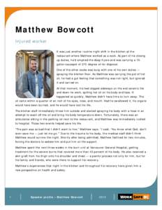 Matthew Bowcott Injured worker It was just another routine night shift in the kitchen at the restaurant where Matthew worked as a cook. As part of his closing up duties, he’d emptied the deep fryers and was carrying a 