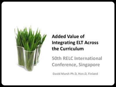 Added Value of Integrating ELT Across the Curriculum 50th RELC International Conference, Singapore David Marsh Ph.D, Hon.D, Finland