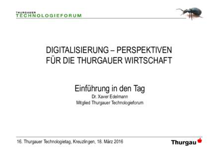 DIGITALISIERUNG – PERSPEKTIVEN FÜR DIE THURGAUER WIRTSCHAFT Einführung in den Tag Dr. Xaver Edelmann Mitglied Thurgauer Technologieforum