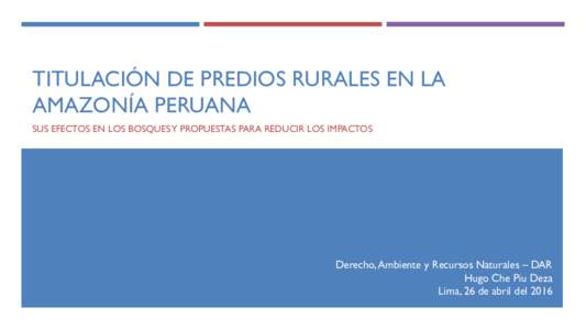 TITULACIÓN DE PREDIOS RURALES EN LA AMAZONÍA PERUANA SUS EFECTOS EN LOS BOSQUES Y PROPUESTAS PARA REDUCIR LOS IMPACTOS Derecho, Ambiente y Recursos Naturales – DAR Hugo Che Piu Deza