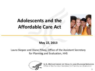 Adolescents and the Affordable Care Act May 22, 2013 Laura Skopec and Diane Pilkey, Office of the Assistant Secretary for Planning and Evaluation, HHS