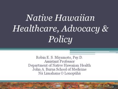 Native Hawaiian Healthcare, Advocacy & Policy Robin E. S. Miyamoto, Psy.D. Assistant Professor Department of Native Hawaiian Health