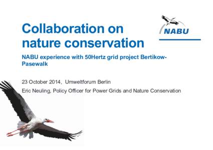 Collaboration on nature conservation NABU experience with 50Hertz grid project BertikowPasewalk 23 October 2014, Umweltforum Berlin Eric Neuling, Policy Officer for Power Grids and Nature Conservation