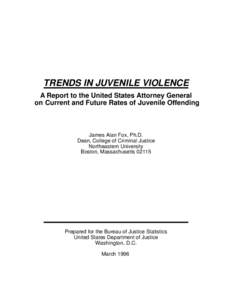 TRENDS IN JUVENILE VIOLENCE A Report to the United States Attorney General on Current and Future Rates of Juvenile Offending James Alan Fox, Ph.D. Dean, College of Criminal Justice