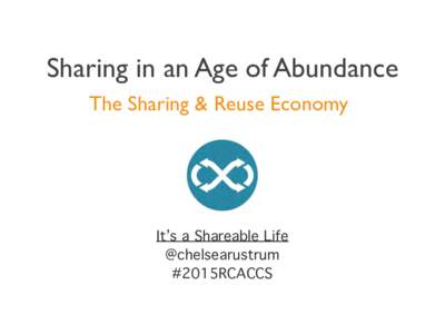 Sharing in an Age of Abundance The Sharing & Reuse Economy   It’s a Shareable Life  @chelsearustrum 