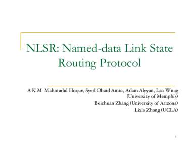 NLSR: Named-data Link State Routing Protocol A K M Mahmudul Hoque, Syed Obaid Amin, Adam Alyyan, Lan Wnag (University of Memphis) # Beichuan Zhang (University of Arizona)# Lixia Zhang (UCLA)#