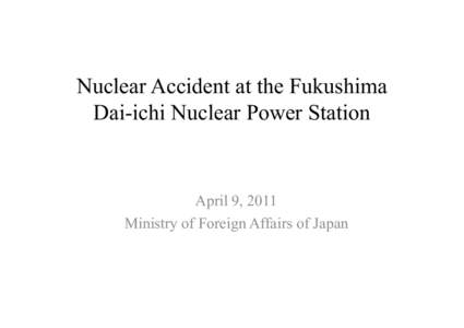 Nuclear Accident at the Fukushima Dai-ichi Nuclear Power Station April 9, 2011 Ministry of Foreign Affairs of Japan