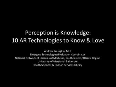 Perception is Knowledge: 10 AR Technologies to Know & Love Andrew Youngkin, MLS Emerging Technologies/Evaluation Coordinator National Network of Libraries of Medicine, Southeastern/Atlantic Region University of Maryland,