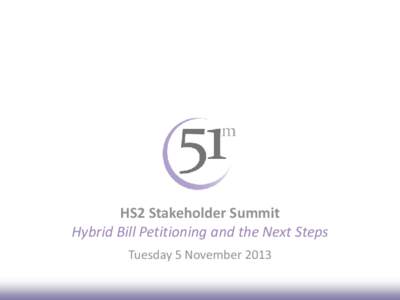 HS2 Stakeholder Summit Hybrid Bill Petitioning and the Next Steps Tuesday 5 November 2013 HS2 Summit Petitioning and Next Steps