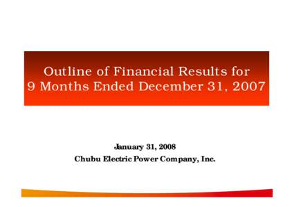 Outline of Financial Results for 9 Months Ended December 31, 2007 January 31, 2008 Chubu Electric Power Company, Inc.