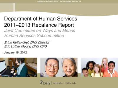 Department of Human Services 2011–2013 Rebalance Report Joint Committee on Ways and Means Human Services Subcommittee Erinn Kelley-Siel, DHS Director Eric Luther Moore, DHS CFO