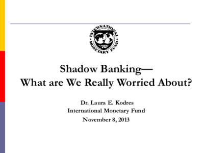 Shadow Banking— What are We Really Worried About? Dr. Laura E. Kodres International Monetary Fund November 8, 2013