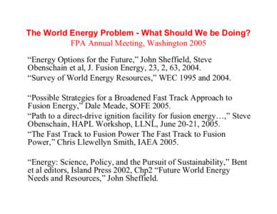 The World Energy Problem - What Should We be Doing? FPA Annual Meeting, Washington 2005 “Energy Options for the Future,” John Sheffield, Steve Obenschain et al, J. Fusion Energy, 23, 2, 63, 2004. “Survey of World E