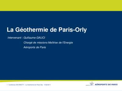 La Géothermie de Paris-Orly Intervenant : Guillaume GAUCI Chargé de missions Maîtrise de l’Energie Aéroports de Paris  1 - Conférence ADVANCITY – La Géothermie de Paris-Orly