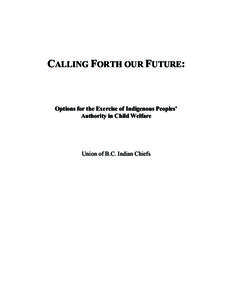 CALLING FORTH OUR FUTURE:  Options for the Exercise of Indigenous Peoples’ Authority in Child Welfare  Union of B.C. Indian Chiefs