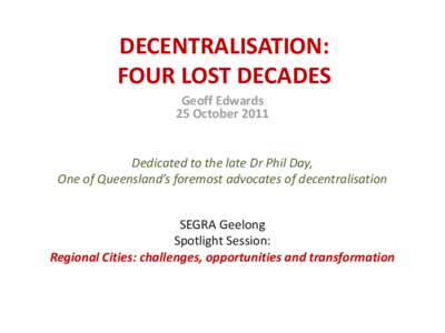 DECENTRALISATION: FOUR LOST DECADES Geoff Edwards 25 OctoberDedicated to the late Dr Phil Day,