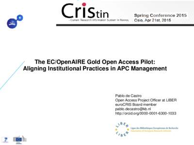 The EC/OpenAIRE Gold Open Access Pilot: Aligning Institutional Practices in APC Management Pablo de Castro Open Access Project Officer at LIBER euroCRIS Board member