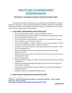 HOW TO TALK TO CHILDREN ABOUT MURDER/HOMICIDE PREPARED BY: THE CANADIAN RESOURCE CENTRE FOR VICTIMS OF CRIME The sudden violent death of a family member or schoolmate can be very difficult for children to cope with or co