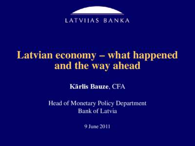 Latvian economy – what happened and the way ahead Kārlis Bauze, CFA Head of Monetary Policy Department Bank of Latvia 9 June 2011