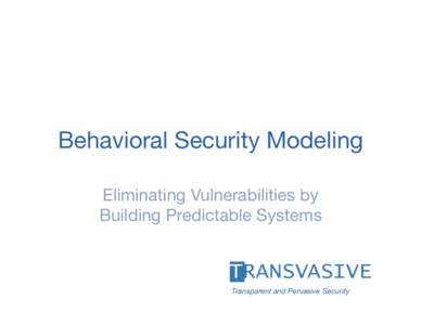 Behavioral Security Modeling
 Eliminating Vulnerabilities by Building Predictable Systems Transparent and Pervasive Security