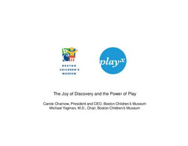 The Joy of Discovery and the Power of Play Carole Charnow, President and CEO, Boston Children’s Museum Michael Yogman, M.D., Chair, Boston Children’s Museum • Play is brain building • Play facilitates the normal