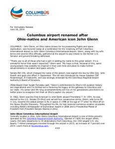 For Immediate Release June 28, 2016 Columbus airport renamed after Ohio-native and American icon John Glenn COLUMBUS - John Glenn, an Ohio native known for his pioneering flights and space