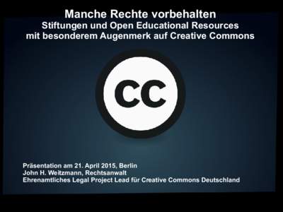 Manche Rechte vorbehalten Stiftungen und Open Educational Resources mit besonderem Augenmerk auf Creative Commons Präsentation am 21. April 2015, Berlin John H. Weitzmann, Rechtsanwalt