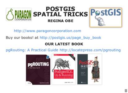 POSTGIS SPATIAL TRICKS REGINA OBE http://www.paragoncorporation.com Buy our books! at http://postgis.us/page_buy_book OUR LATEST BOOK