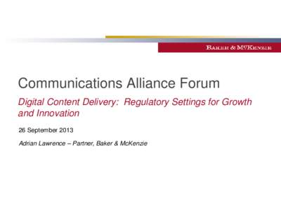 Communications Alliance Forum Digital Content Delivery: Regulatory Settings for Growth and Innovation 26 September 2013 Adrian Lawrence – Partner, Baker & McKenzie