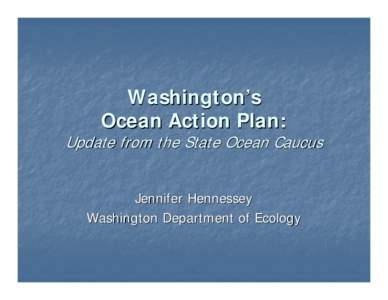 Washington’s Ocean Action Plan: Update from the State Ocean Caucus Jennifer Hennessey Washington Department of Ecology